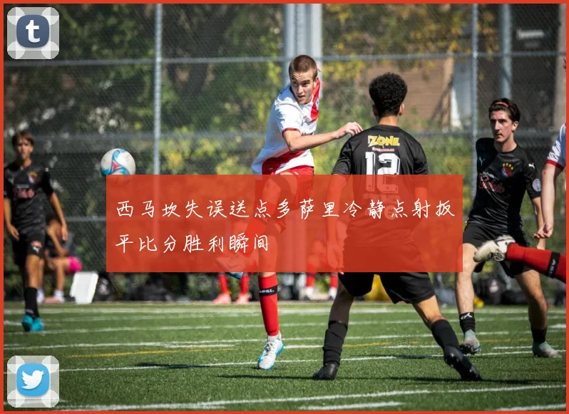 西马坎失误送点多萨里冷静点射扳平比分胜利瞬间
