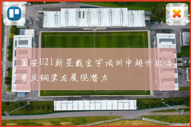 国安U21新星戴金宇试训中超升班马重庆铜梁龙展现潜力