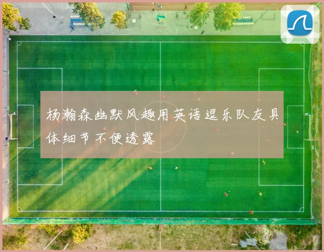 杨瀚森幽默风趣用英语逗乐队友具体细节不便透露