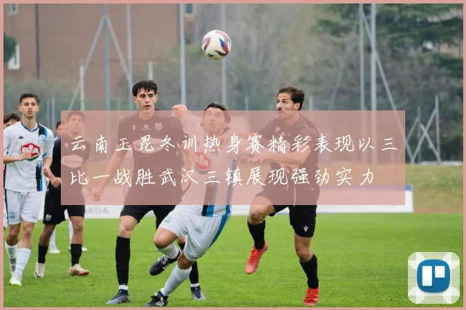 云南玉昆冬训热身赛精彩表现以三比一战胜武汉三镇展现强劲实力