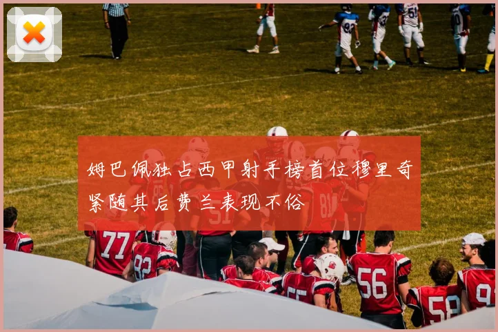 姆巴佩独占西甲射手榜首位穆里奇紧随其后费兰表现不俗