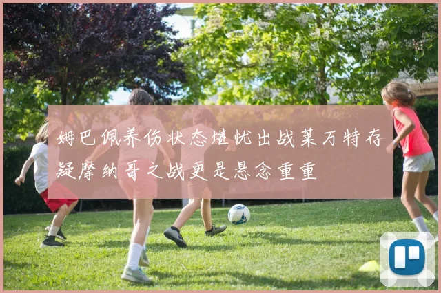 姆巴佩养伤状态堪忧出战莱万特存疑摩纳哥之战更是悬念重重