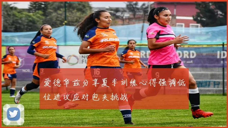 爱德华兹分享夏季训练心得强调低位进攻应对包夹挑战