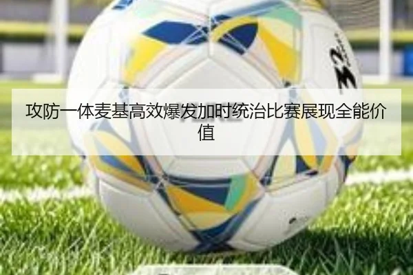 攻防一体麦基高效爆发加时统治比赛展现全能价值（jiangnan）