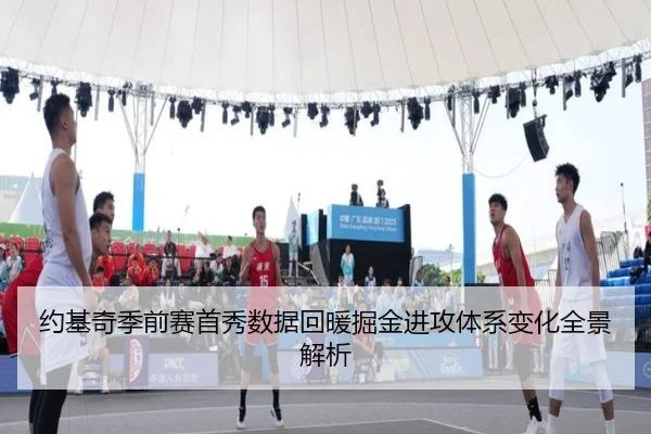 约基奇季前赛首秀数据回暖掘金进攻体系变化全景解析（jiangnan）